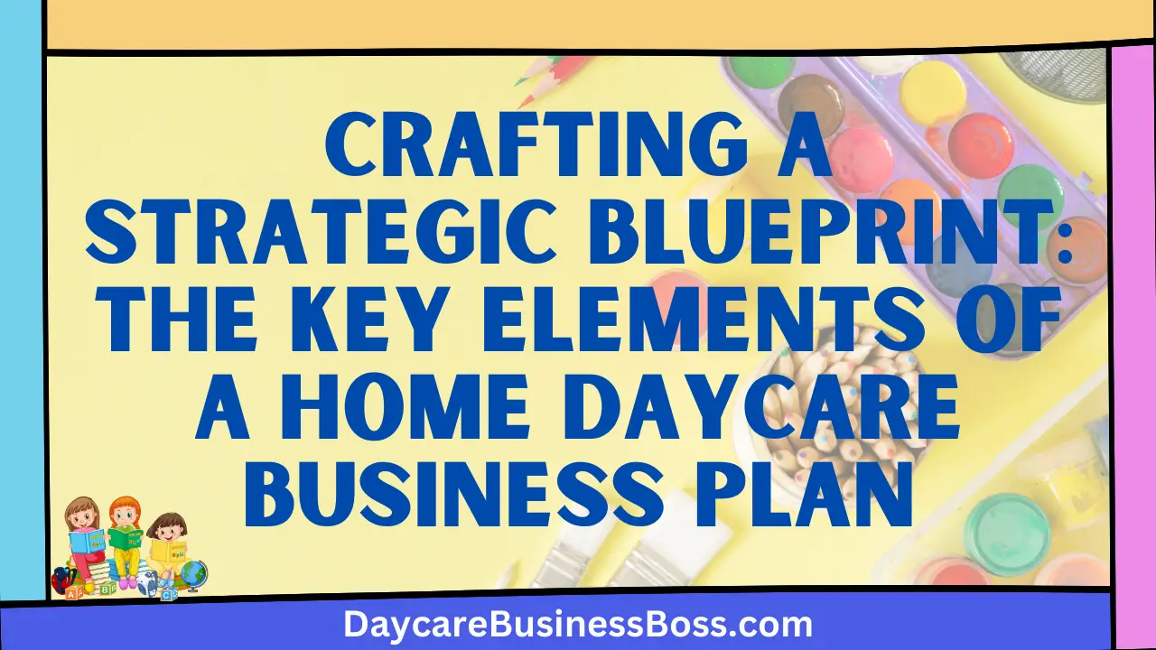 Crafting a Strategic Blueprint: The Key Elements of a Home Daycare Business Plan