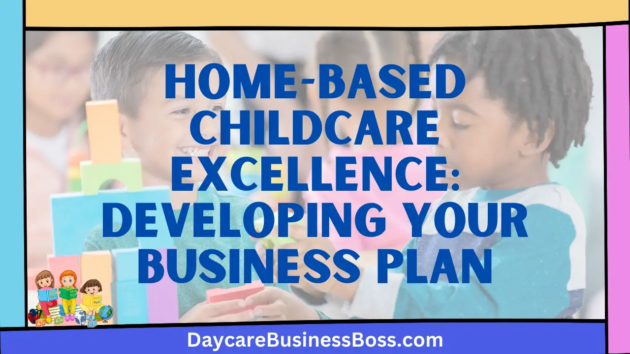 Home-Based Childcare Excellence: Developing Your Business Plan