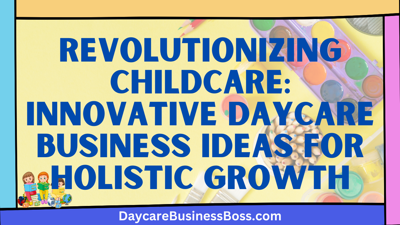 Revolutionizing Childcare: Innovative Daycare Business Ideas for Holistic Growth