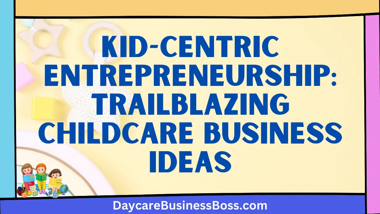 Kid-Centric Entrepreneurship: Trailblazing Childcare Business Ideas
