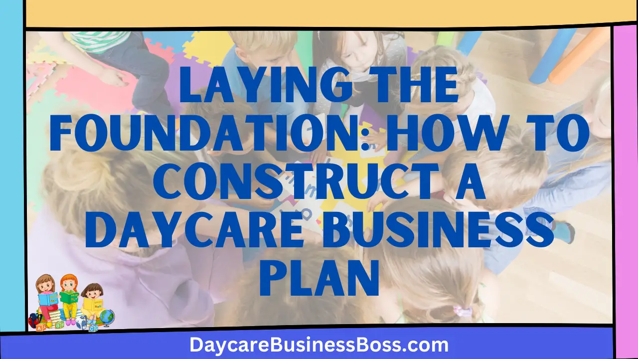 Laying the Foundation: How to Construct a Daycare Business Plan