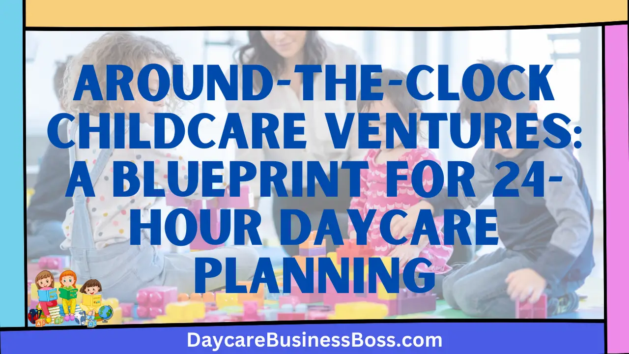 Around-the-Clock Childcare Ventures: A Blueprint for 24-Hour Daycare Planning