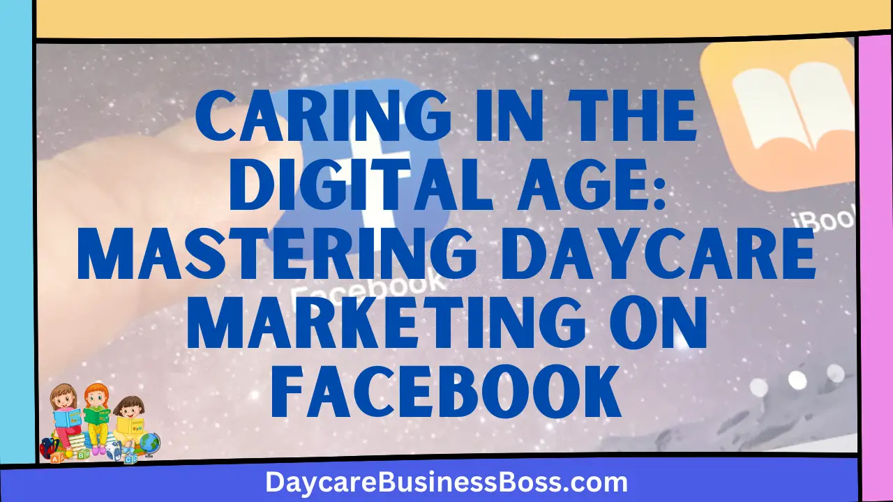 Caring in the Digital Age: Mastering Daycare Marketing on Facebook
