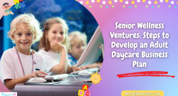 Senior Wellness Ventures: Steps to Develop an Adult Daycare Business Plan